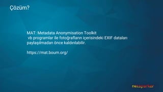 Çözüm?
MAT: Metadata Anonymisation Toolkit
vb programlar ile fotoğrafların içerisindeki EXIF dataları
paylaşılmadan önce kaldırılabilir.
https://mat.boum.org/
 