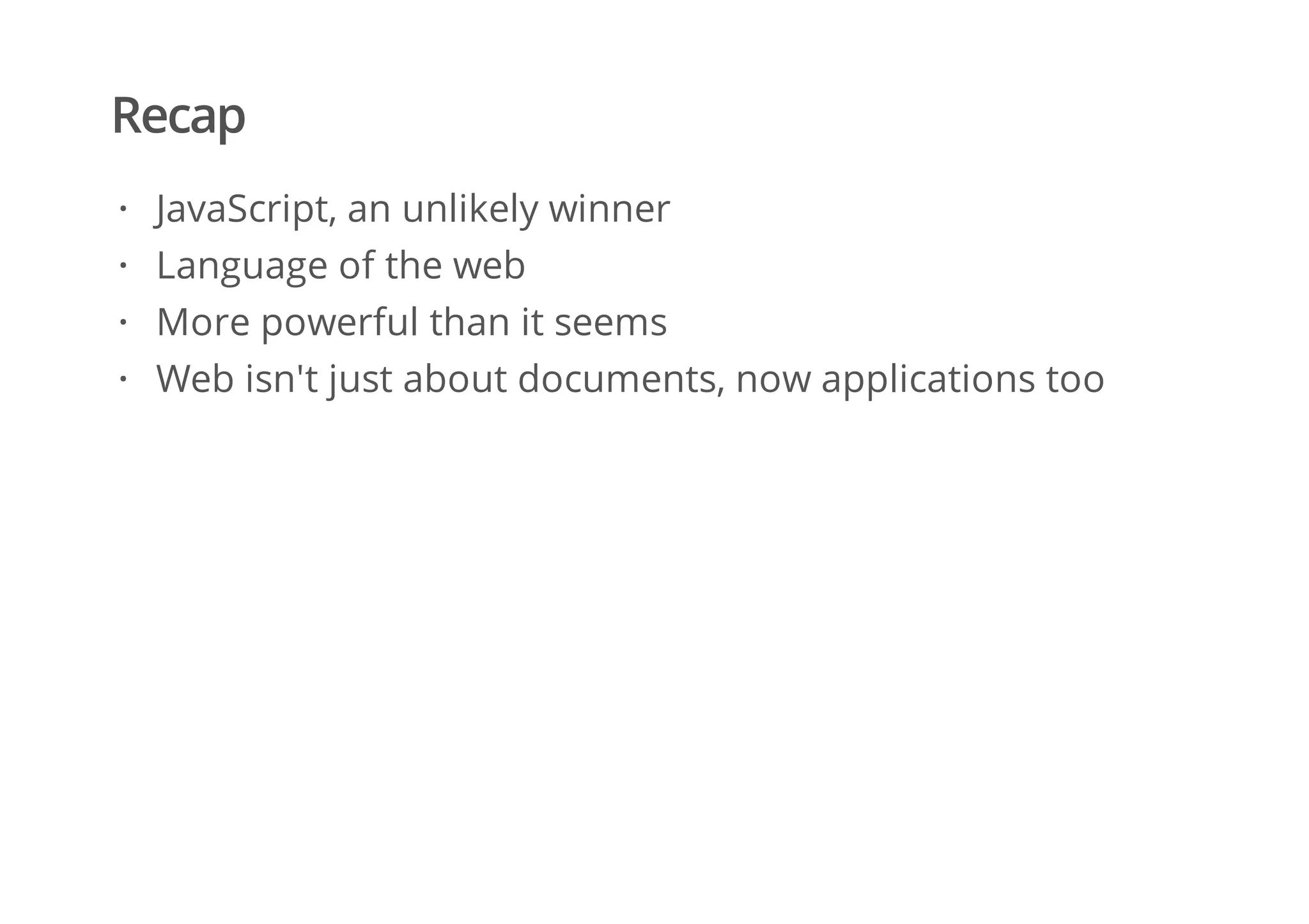 Recap
JavaScript, an unlikely winner
Language of the web
More powerful than it seems
Web isn't just about documents, now applications too
·
·
·
·
 