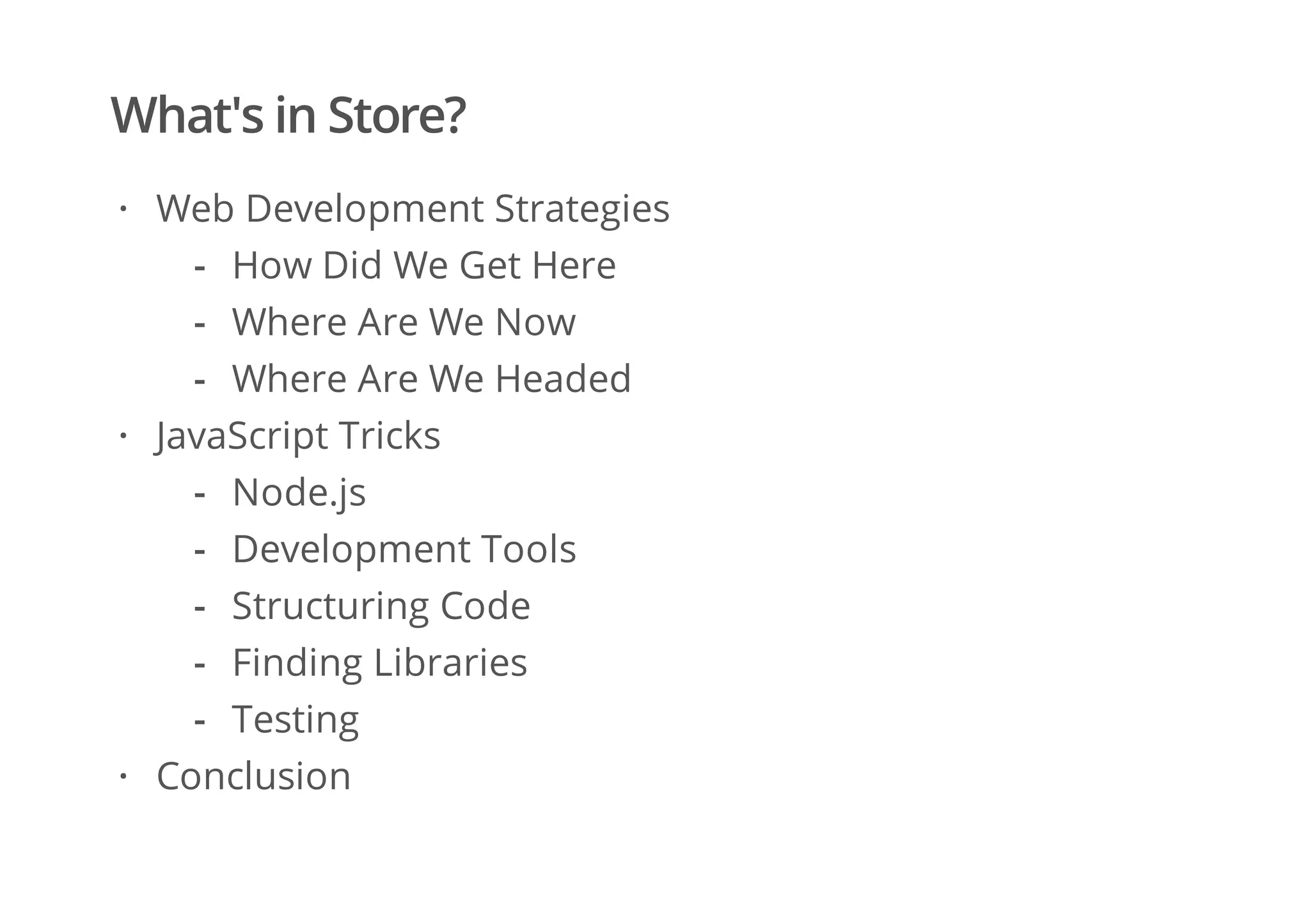 What's in Store?
Web Development Strategies
JavaScript Tricks
Conclusion
·
How Did We Get Here
Where Are We Now
Where Are We Headed
-
-
-
·
Node.js
Development Tools
Structuring Code
Finding Libraries
Testing
-
-
-
-
-
·
 
