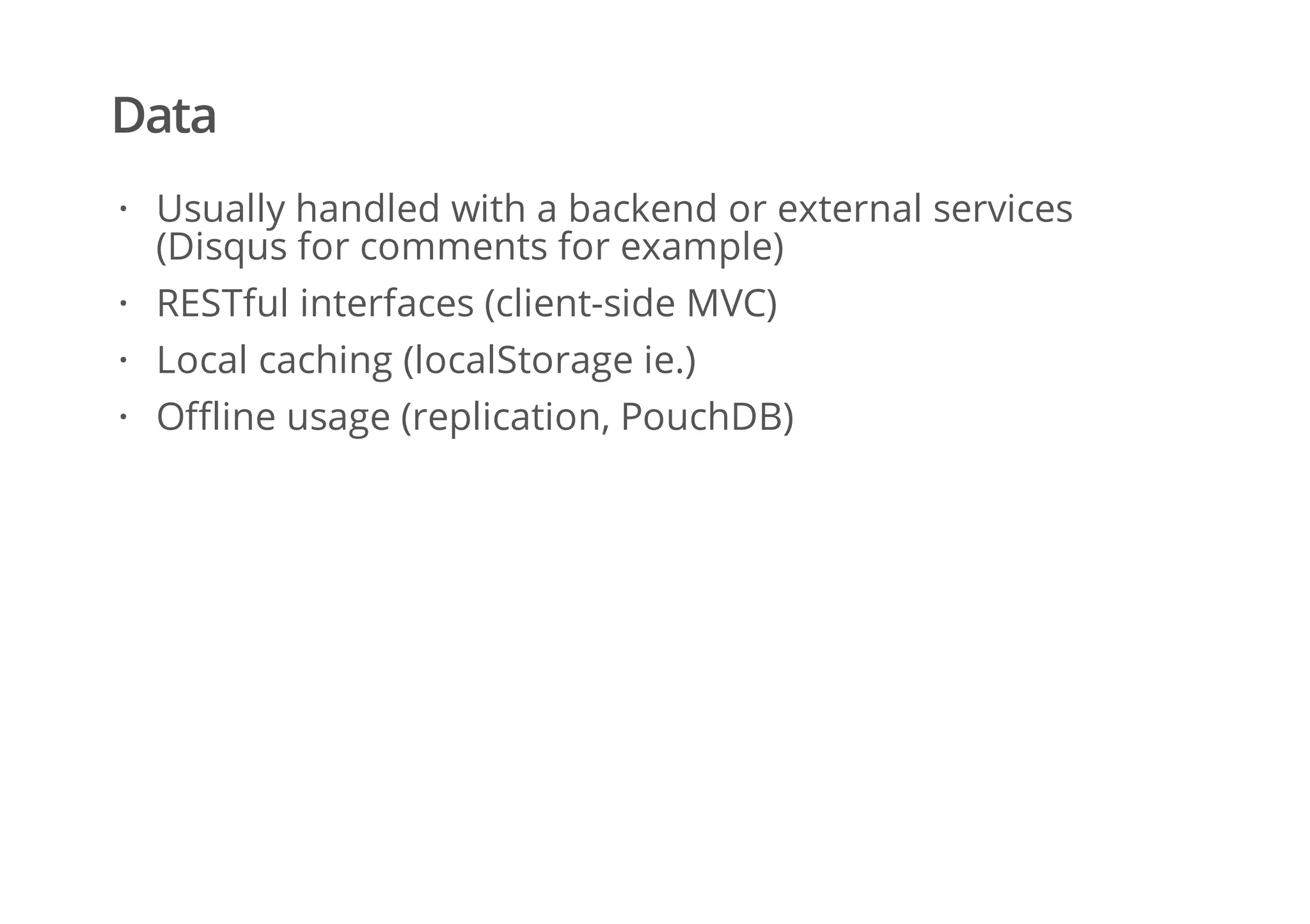 Data
Usually handled with a backend or external services
(Disqus for comments for example)
RESTful interfaces (client-side MVC)
Local caching (localStorage ie.)
Offline usage (replication, PouchDB)
·
·
·
·
 