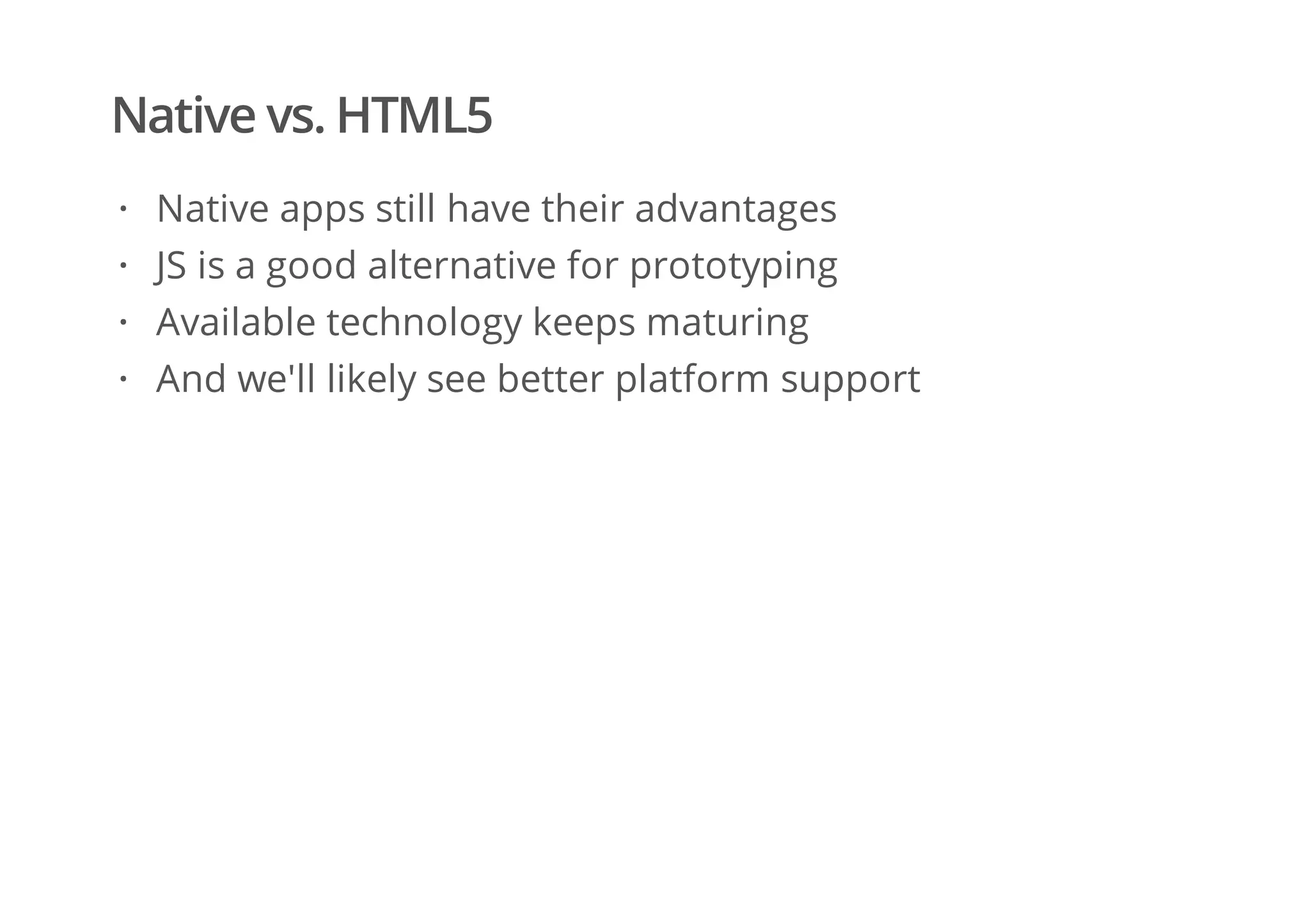 Native vs. HTML5
Native apps still have their advantages
JS is a good alternative for prototyping
Available technology keeps maturing
And we'll likely see better platform support
·
·
·
·
 