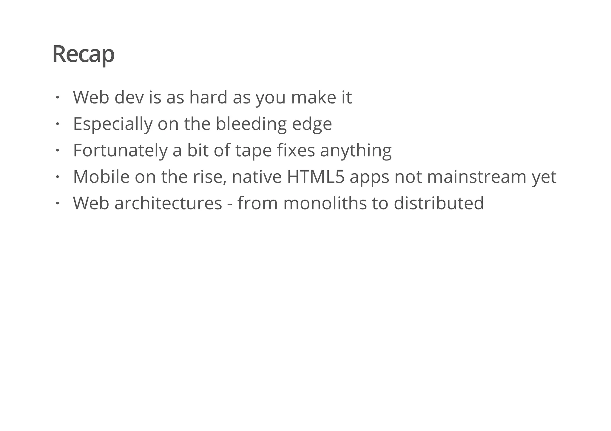 Recap
Web dev is as hard as you make it
Especially on the bleeding edge
Fortunately a bit of tape fixes anything
Mobile on the rise, native HTML5 apps not mainstream yet
Web architectures - from monoliths to distributed
·
·
·
·
·
 