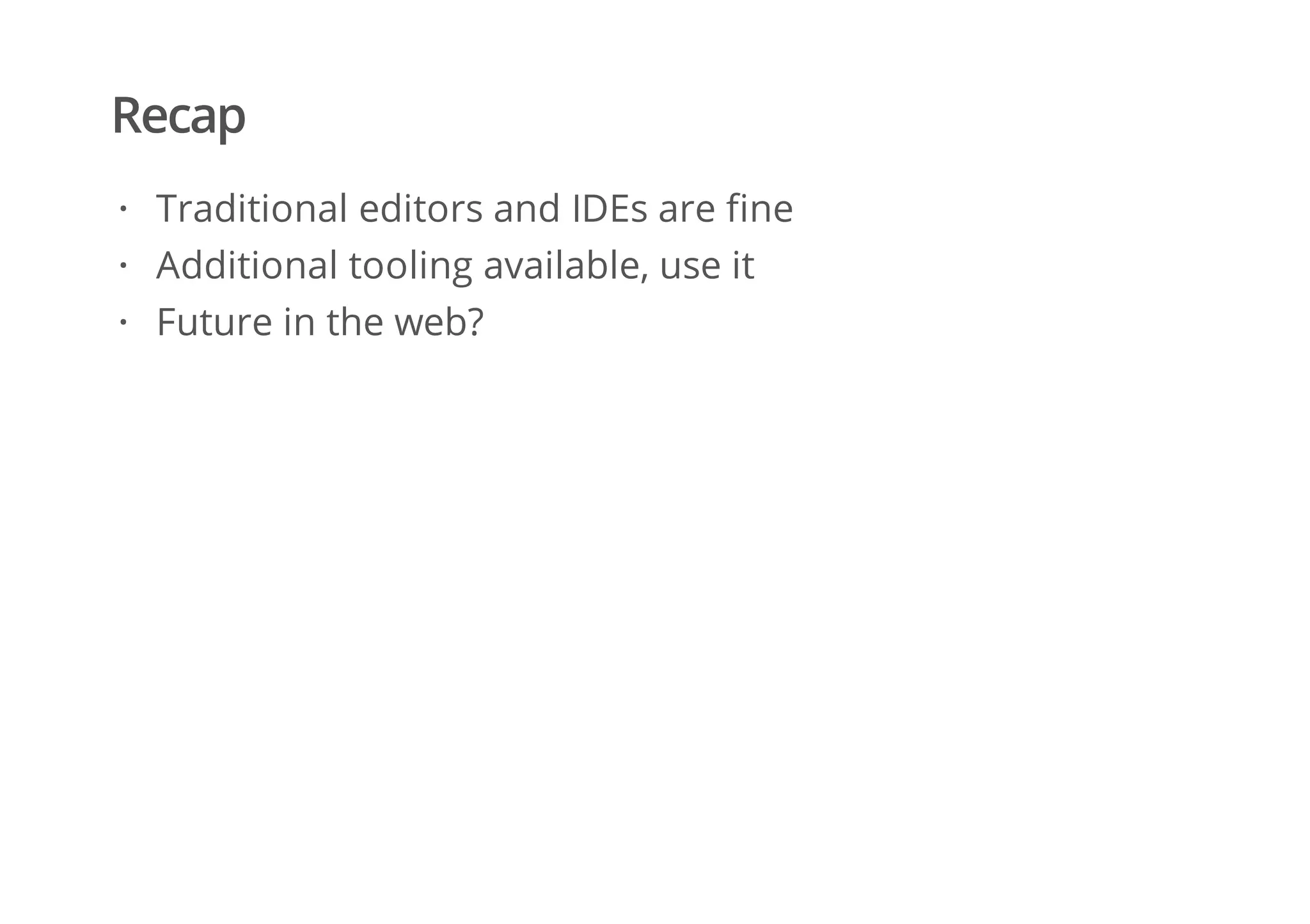 Recap
Traditional editors and IDEs are fine
Additional tooling available, use it
Future in the web?
·
·
·
 