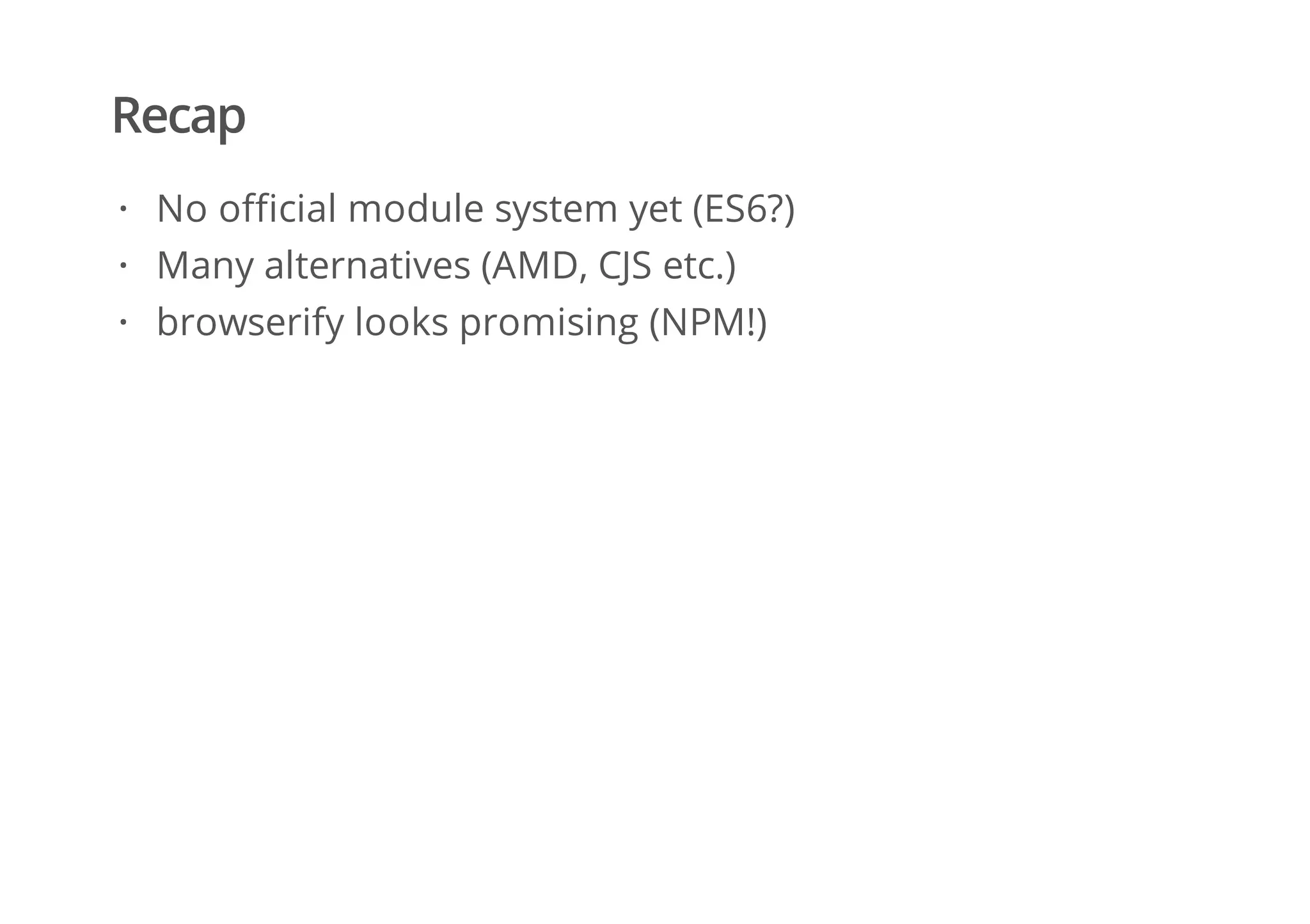 Recap
No official module system yet (ES6?)
Many alternatives (AMD, CJS etc.)
browserify looks promising (NPM!)
·
·
·
 