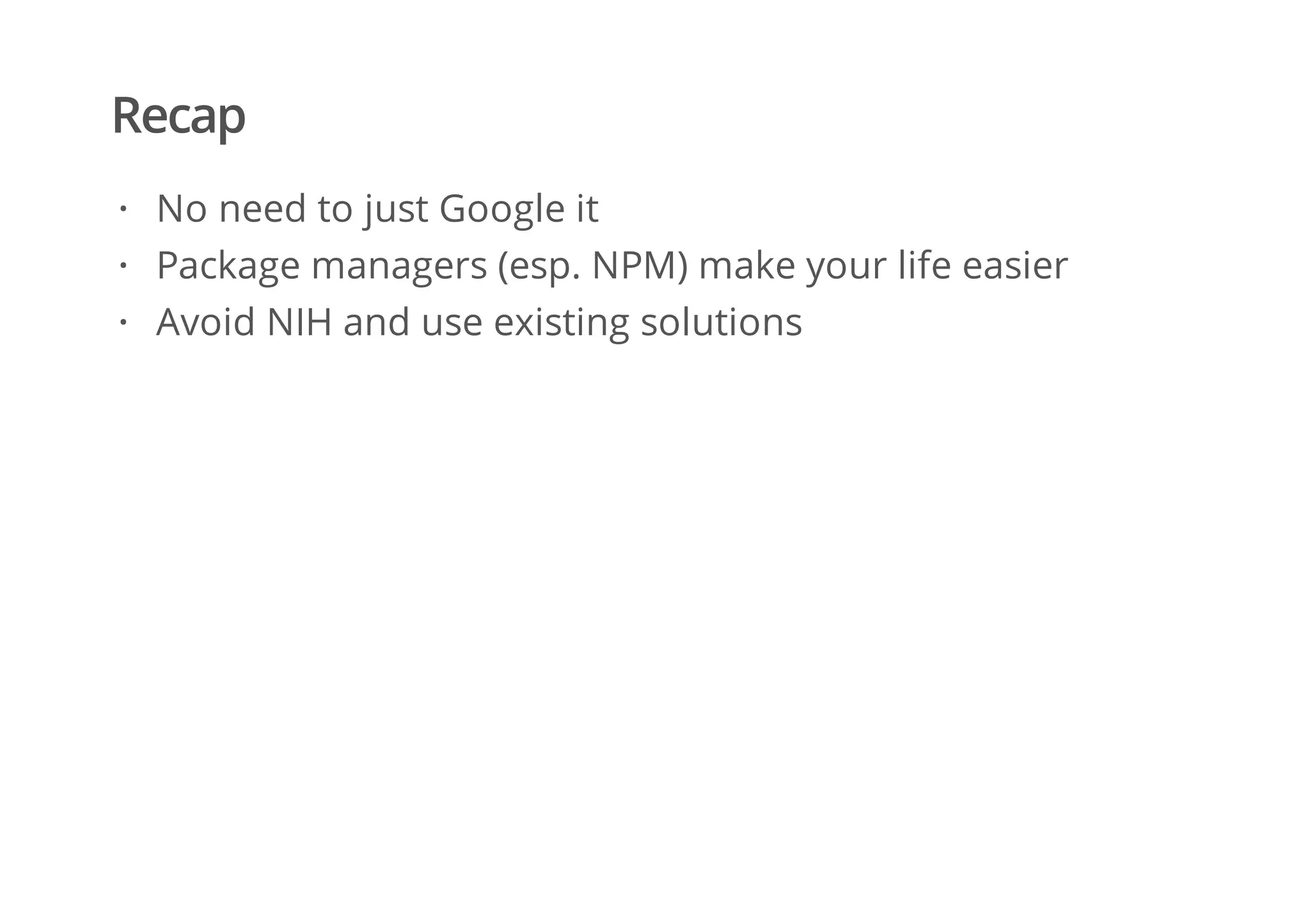 Recap
No need to just Google it
Package managers (esp. NPM) make your life easier
Avoid NIH and use existing solutions
·
·
·
 
