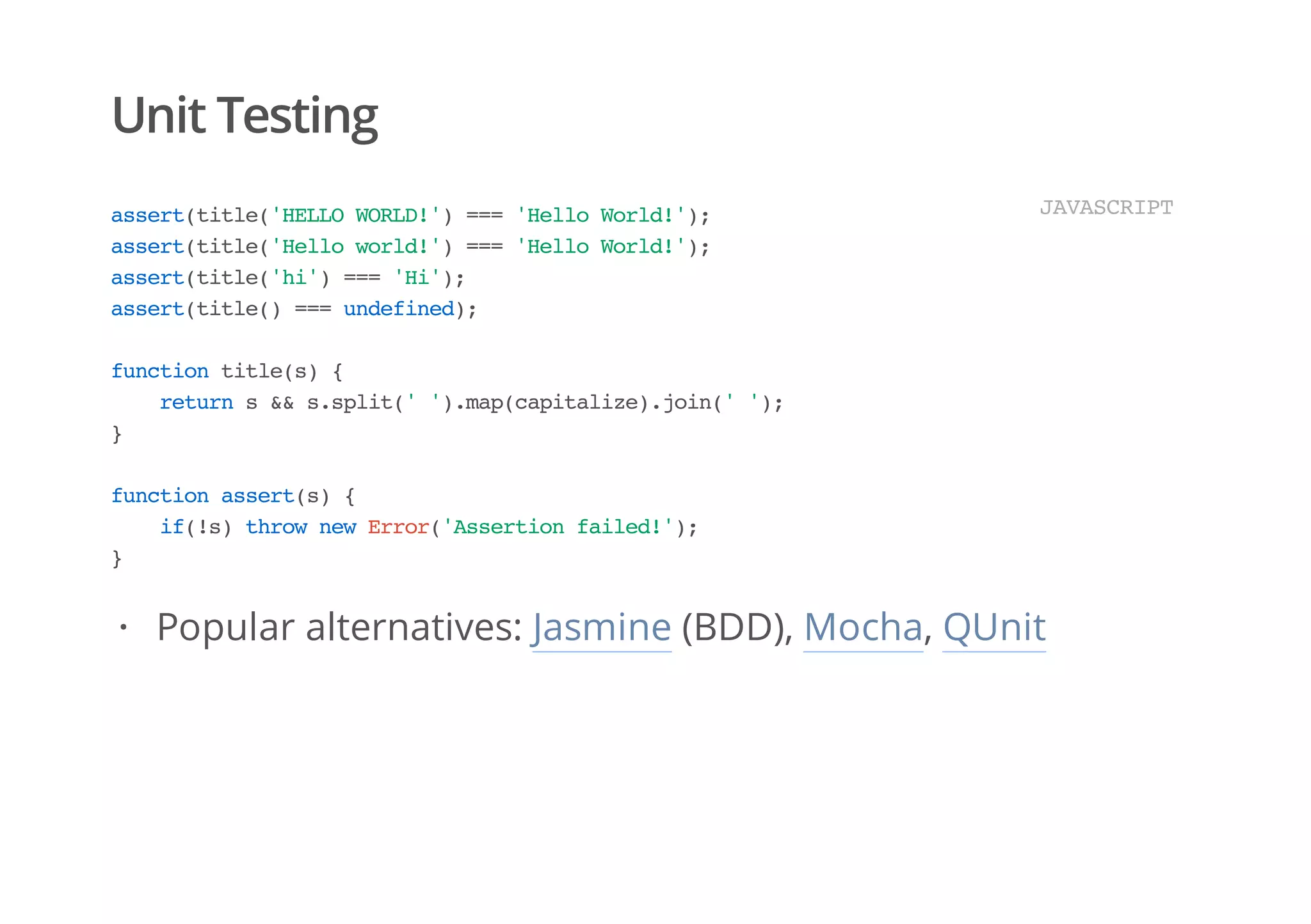 Unit Testing
assert(title('HELLOWORLD!')==='HelloWorld!');
assert(title('Helloworld!')==='HelloWorld!');
assert(title('hi')==='Hi');
assert(title()===undefined);
functiontitle(s){
returns&&s.split('').map(capitalize).join('');
}
functionassert(s){
if(!s)thrownewError('Assertionfailed!');
}
JAVASCRIPT
Popular alternatives: Jasmine (BDD), Mocha, QUnit·
 