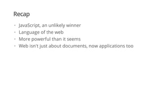 Recap
JavaScript, an unlikely winner
Language of the web
More powerful than it seems
Web isn't just about documents, now applications too
·
·
·
·
 