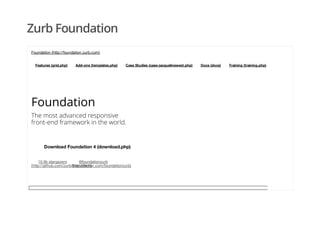 Zurb Foundation
Features (grid.php) Add-ons (templates.php) Case Studies (case-jacquelinewest.php) Docs (docs) Training (training.php)
Foundation (http://foundation.zurb.com)
Foundation
The most advanced responsive
front-end framework in the world.
Download Foundation 4 (download.php)
10.9k stargazers
(http://github.com/zurb/foundation)
@foundationzurb
(http://twitter.com/foundationzurb)
 