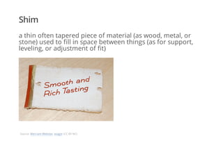 Shim
a thin often tapered piece of material (as wood, metal, or
stone) used to fill in space between things (as for support,
leveling, or adjustment of fit)
Source: Merriam-Webster, esagor (CC BY-NC)
 