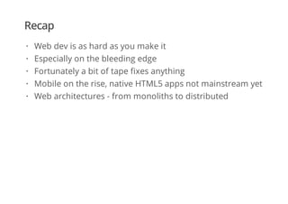 Recap
Web dev is as hard as you make it
Especially on the bleeding edge
Fortunately a bit of tape fixes anything
Mobile on the rise, native HTML5 apps not mainstream yet
Web architectures - from monoliths to distributed
·
·
·
·
·
 