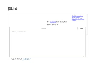 JSLint
clear
Read the instructions.
Set the options.
Enjoy The Good Parts.
Donate.
The JavaScript Code Quality Tool
Edition 2013-04-09
Source
// Paste quality code here
See also JSHint·
 