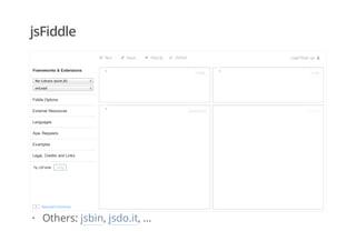 jsFiddle
Run Save TidyUp JSHint Login/Sign up
No‑Library (pure JS)
onLoad
Tip JSFiddle
Frameworks & Extensions
Fiddle Options
External Resources
Languages
Ajax Requests
Examples
Legal, Credits and Links
Gittip
Keyboard shortcuts?
1
1
1
HTML
JavaScript
CSS
Result
Others: jsbin, jsdo.it, ...·
 