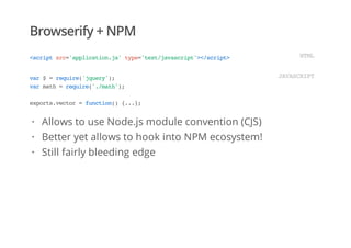 Browserify + NPM
<scriptsrc='application.js'type='text/javascript'></script> HTML
var$=require('jquery');
varmath=require('./math');
exports.vector=function(){...};
JAVASCRIPT
Allows to use Node.js module convention (CJS)
Better yet allows to hook into NPM ecosystem!
Still fairly bleeding edge
·
·
·
 