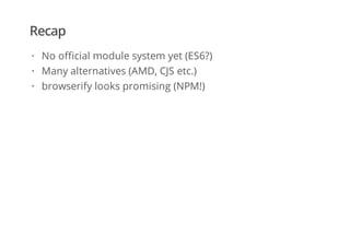 Recap
No official module system yet (ES6?)
Many alternatives (AMD, CJS etc.)
browserify looks promising (NPM!)
·
·
·
 