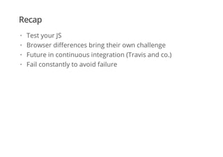 Recap
Test your JS
Browser differences bring their own challenge
Future in continuous integration (Travis and co.)
Fail constantly to avoid failure
·
·
·
·
 