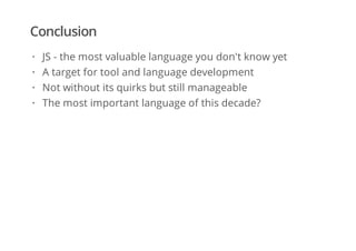 Conclusion
JS - the most valuable language you don't know yet
A target for tool and language development
Not without its quirks but still manageable
The most important language of this decade?
·
·
·
·
 