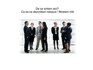 De ce sintem aici?
Ca sa ne dezvoltam reteaua / filtratam info
 