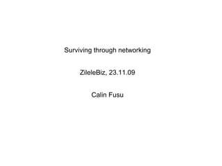 Surviving through networking


     ZileleBiz, 23.11.09


        Calin Fusu
 