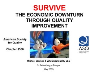 SURVIVE THE ECONOMIC DOWNTURN THROUGH QUALITY IMPROVEMENT Michael Weekes & Whataboutquality LLC St Petersburg – Tampa  May 2009 American Society  for Quality  Chapter 1508   