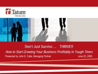 Don’t Just Survive…. THRIVE!!
How to Start Growing Your Business Profitably in Tough Times
Presented by John E. Calia, Managing Partner      June 25, 2009
 