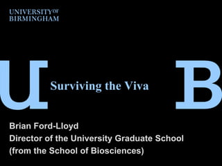 Surviving the Viva
Brian Ford-Lloyd
Director of the University Graduate School
(from the School of Biosciences)
 