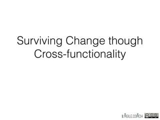 Surviving Change though
Cross-functionality
 