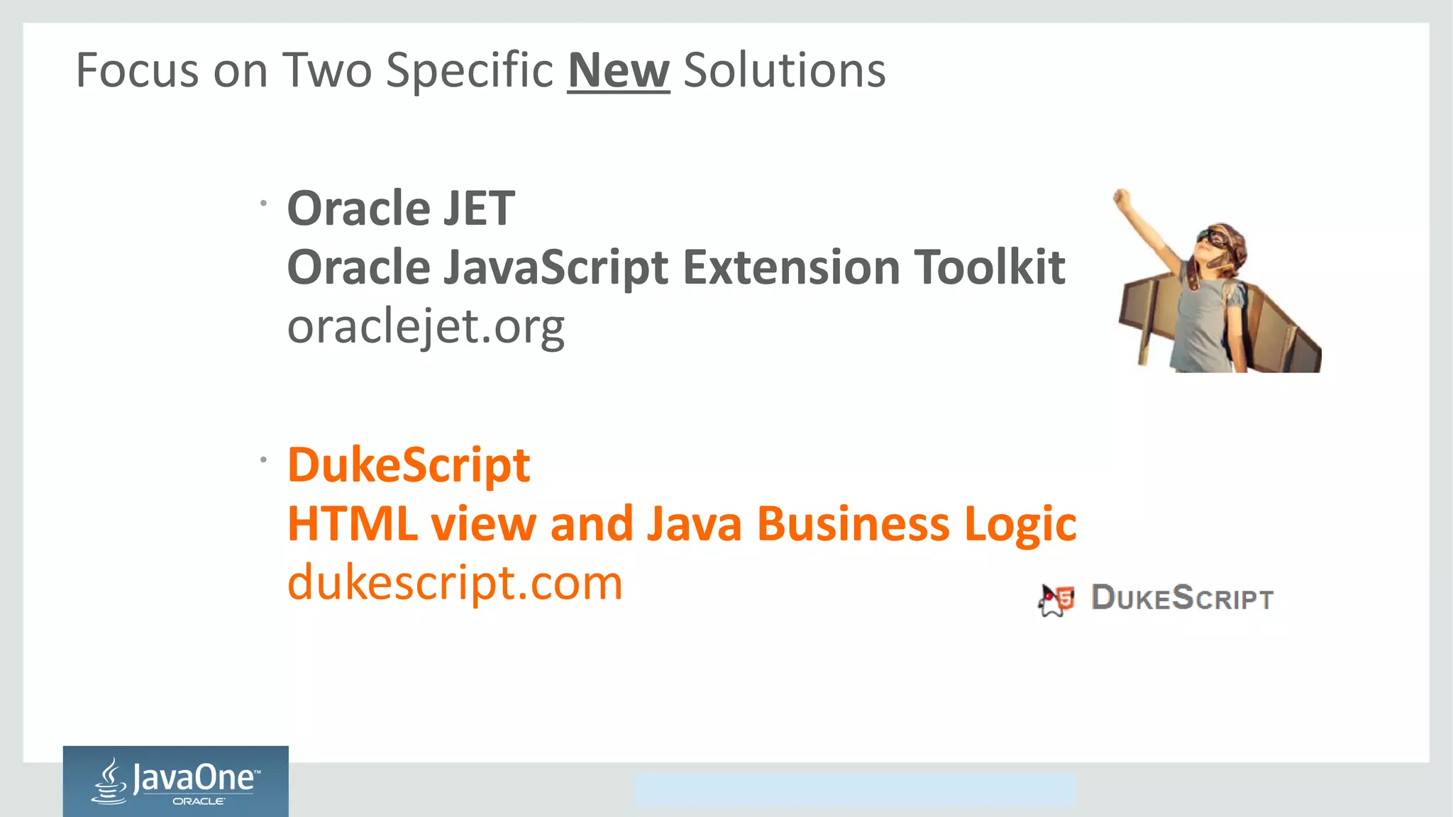 Copyright © 2014, Oracle and/or its affiliates. All rights reserved.
Focus on Two Specific New Solutions
•
Oracle JET
Oracle JavaScript Extension Toolkit
oraclejet.org
•
DukeScript
HTML view and Java Business Logic
dukescript.com
 
