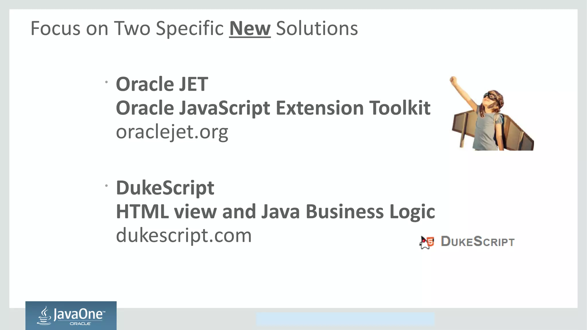 Copyright © 2014, Oracle and/or its affiliates. All rights reserved.
Focus on Two Specific New Solutions
•
Oracle JET
Oracle JavaScript Extension Toolkit
oraclejet.org
•
DukeScript
HTML view and Java Business Logic
dukescript.com
 