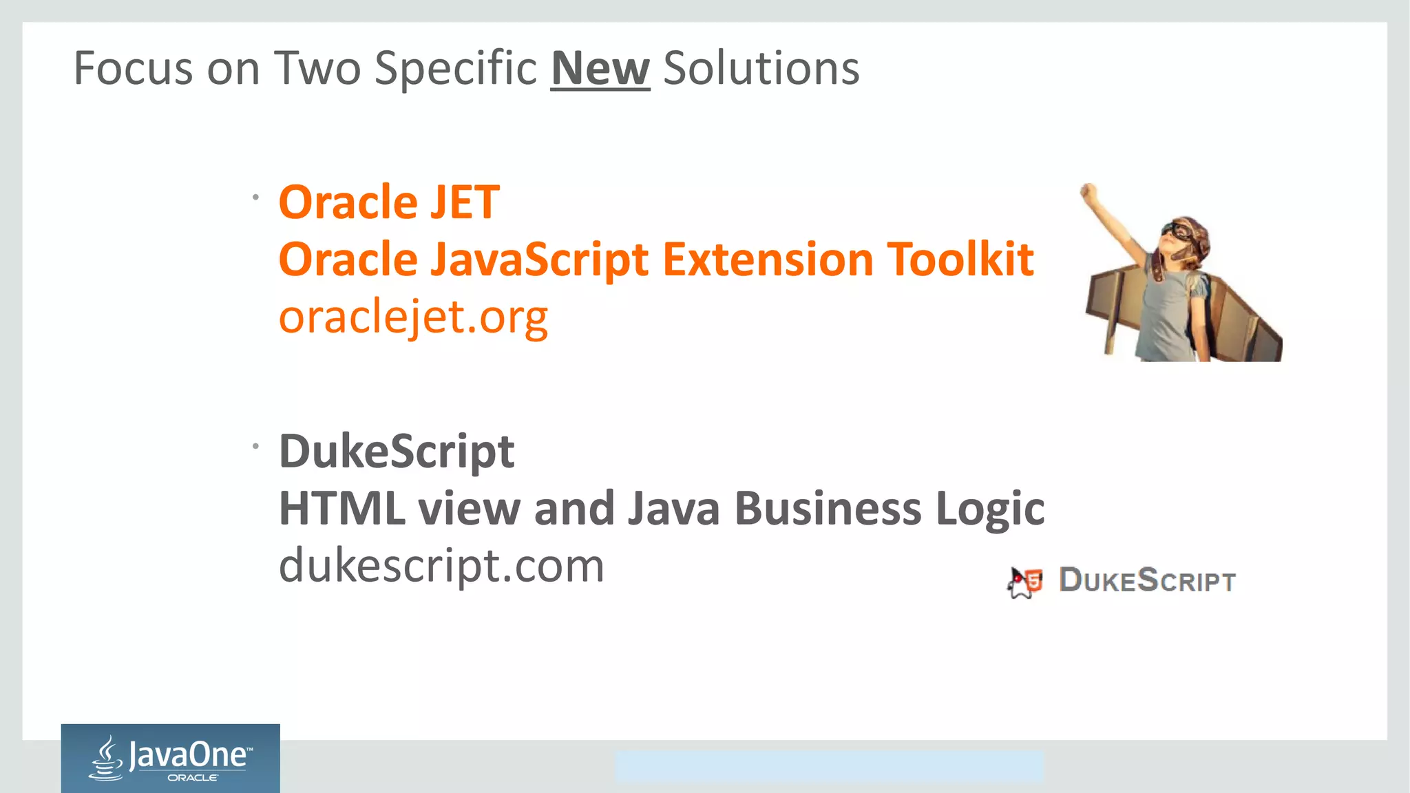 Copyright © 2014, Oracle and/or its affiliates. All rights reserved.
Focus on Two Specific New Solutions
•
Oracle JET
Oracle JavaScript Extension Toolkit
oraclejet.org
•
DukeScript
HTML view and Java Business Logic
dukescript.com
 