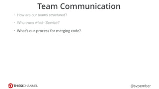 @svpember
Team Communication
• How are our teams structured?
• Who owns which Service?
• What’s our process for merging code?
 