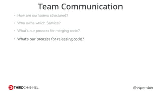 @svpember
Team Communication
• How are our teams structured?
• Who owns which Service?
• What’s our process for merging code?
• What’s our process for releasing code?
 