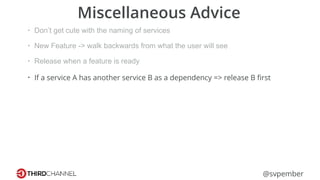 @svpember
Miscellaneous Advice
• Don’t get cute with the naming of services
• New Feature -> walk backwards from what the user will see
• Release when a feature is ready
• If a service A has another service B as a dependency => release B ﬁrst
 
