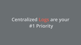 Centralized Logs are your
#1 Priority
 