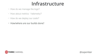 @svpember
Infrastructure
• How do we manage the logs?
• How about metrics / telemetry?
• How do we deploy our code?
• How/where are our builds done?
 