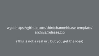 wget https://github.com/thirdchannel/base-template/
archive/release.zip
(This is not a real url, but you get the idea)
 