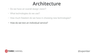 @svpember
Architecture
• Do we have an overall design vision?
• What technologies do we use?
• How much freedom do we have in choosing new technologies?
• How do we test an individual service?
 