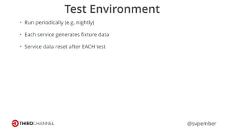 @svpember
Test Environment
• Run periodically (e.g. nightly)
• Each service generates ﬁxture data
• Service data reset after EACH test
 