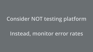 Consider NOT testing platform
Instead, monitor error rates
 