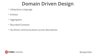 @svpember
Domain Driven Design
• Ubiquitous Language
• Entities
• Aggregates
• Bounded Contexts
• No Direct communications across Boundaries
 