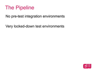 The Pipeline
No pre-test integration environments
!
Very locked-down test environments
!
Separate test team per test envir...