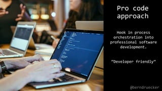 Pro code
approach
Hook in process
orchestration into
professional software
development.
“Developer friendly”
@berndruecker
 