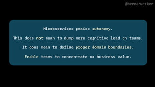 Microservices praise autonomy.
This does not mean to dump more cognitive load on teams.
It does mean to define proper domain boundaries.
Enable teams to concentrate on business value.
@berndruecker
 
