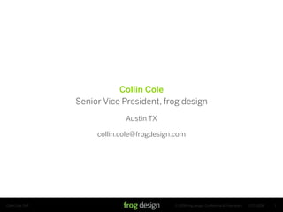 Collin Cole
                   Senior Vice President, frog design
                                Austin TX

                        collin.cole@frogdesign.com




Collin Cole, SVP                              © 2008 frog design. Confidential & Proprietary.   2/17/2008   1