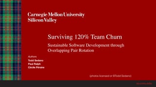 Authors
Todd Sedano
Paul Ralph
Cécile Péraire
Surviving 120% Team Churn
Sustainable Software Development through
Overlapping Pair Rotation
(photos licensed or ©Todd Sedano)
 