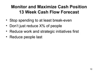 Monitor and Maximize Cash Position 13 Week Cash Flow Forecast Stop spending to at least break-even Don’t just reduce X% of people  Reduce work and strategic initiatives first Reduce people last 