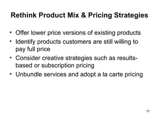 Rethink Product Mix & Pricing Strategies Offer lower price versions of existing products Identify products customers are still willing to pay full price Consider creative strategies such as results-based or subscription pricing Unbundle services and adopt a la carte pricing 