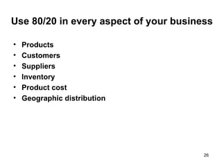 Use 80/20 in every aspect of your business Products Customers Suppliers Inventory Product cost Geographic distribution 