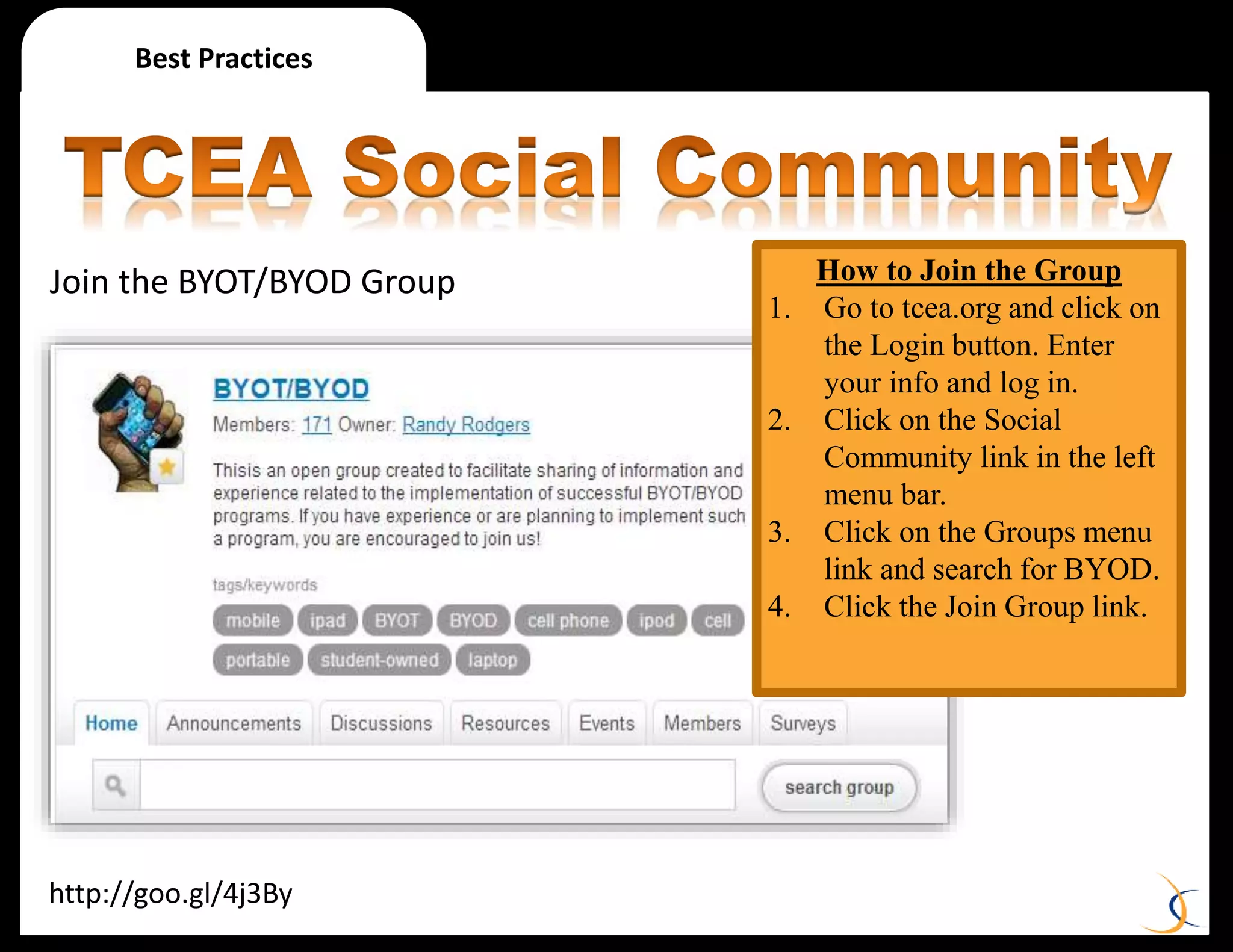 http://goo.gl/4j3By
Best Practices
Join the BYOT/BYOD Group
http://goo.gl/4j3By
How to Join the Group
1. Go to tcea.org and click on
the Login button. Enter
your info and log in.
2. Click on the Social
Community link in the left
menu bar.
3. Click on the Groups menu
link and search for BYOD.
4. Click the Join Group link.
 