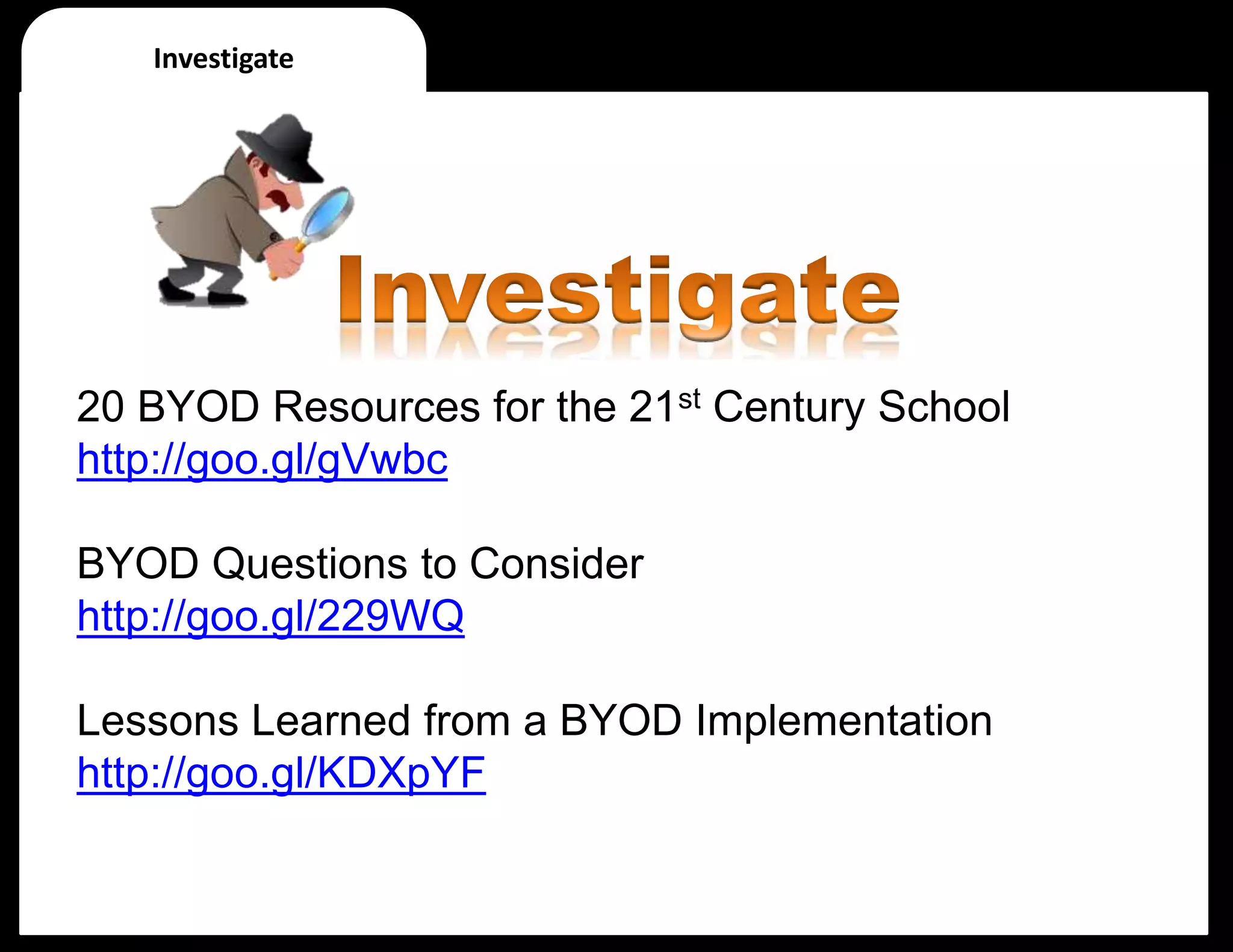 Investigate
20 BYOD Resources for the 21st Century School
http://goo.gl/gVwbc
BYOD Questions to Consider
http://goo.gl/229WQ
Lessons Learned from a BYOD Implementation
http://goo.gl/KDXpYF
 
