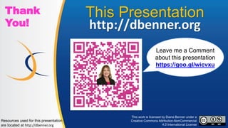This Presentation
http://dbenner.org
Leave me a Comment
about this presentation
https://goo.gl/wicvxu
Thank
You!
This work is licensed by Diana Benner under a
Creative Commons Attribution-NonCommercial
4.0 International License
Resources used for this presentation
are located at http://dbenner.org
 